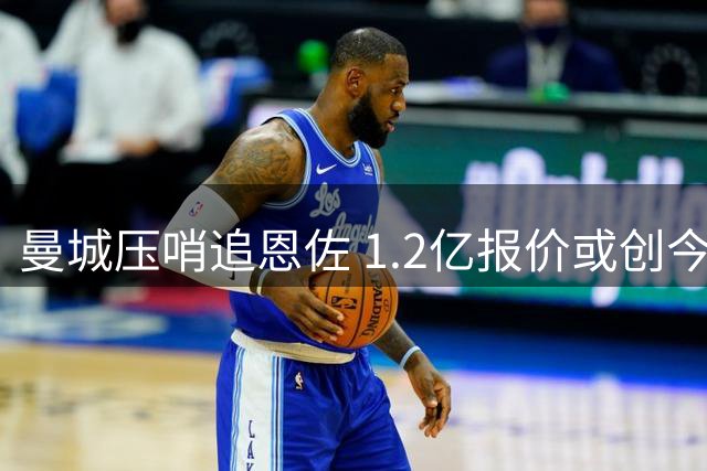 曼城压哨追恩佐 1.2亿报价或创今夏英超纪录