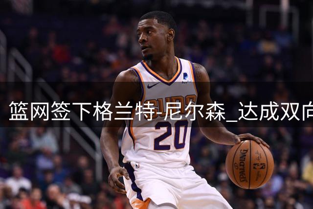 篮网签下格兰特-尼尔森 达成双向协议