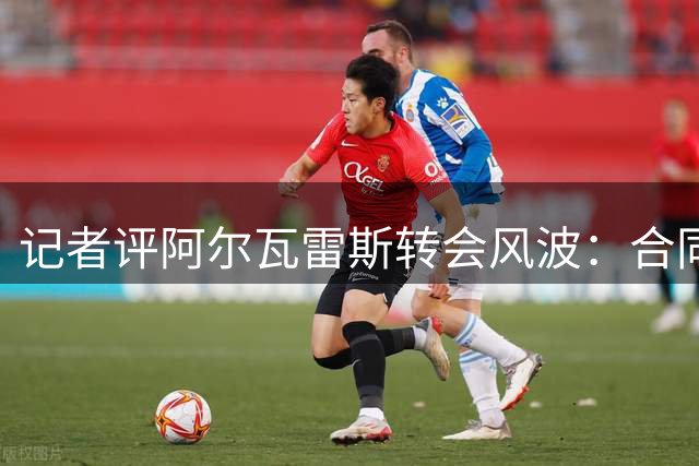 记者评阿尔瓦雷斯转会风波：合同不是追梦的工具